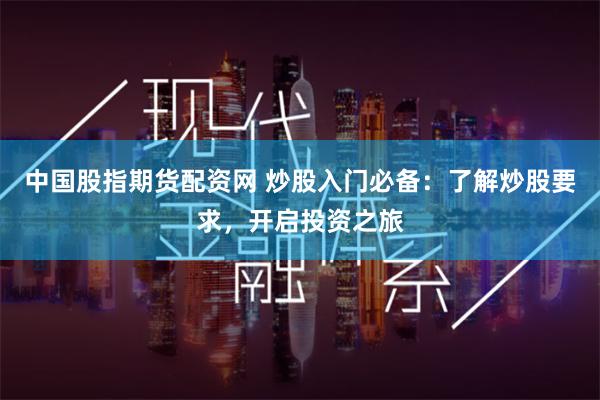 中国股指期货配资网 炒股入门必备：了解炒股要求，开启投资之旅
