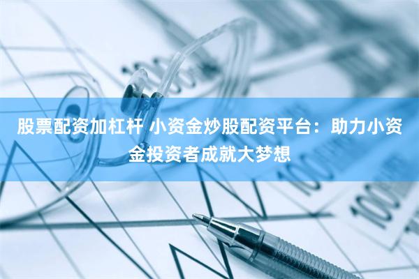 股票配资加杠杆 小资金炒股配资平台：助力小资金投资者成就大梦想