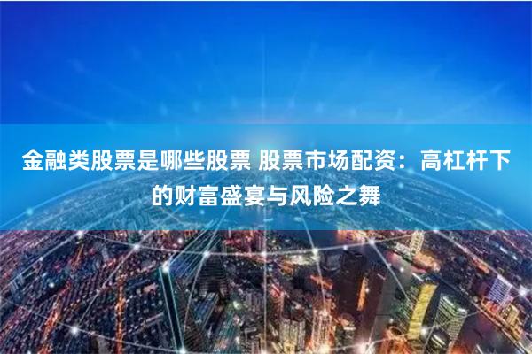 金融类股票是哪些股票 股票市场配资：高杠杆下的财富盛宴与风险之舞