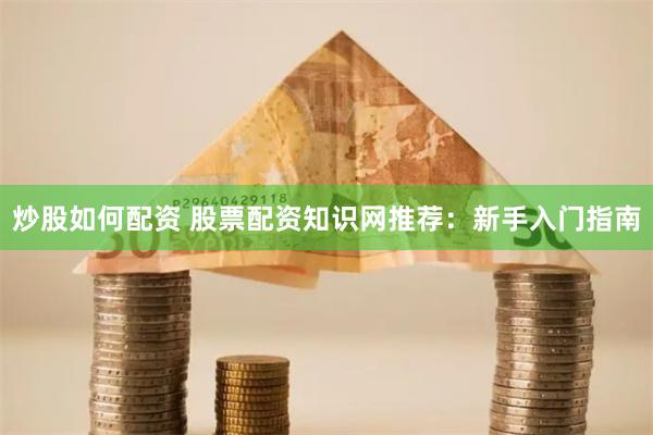 炒股如何配资 股票配资知识网推荐：新手入门指南