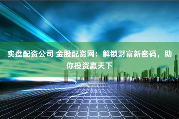 实盘配资公司 金股配资网：解锁财富新密码，助你投资赢天下