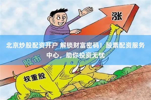 北京炒股配资开户 解锁财富密码！股票配资服务中心，助你投资无忧