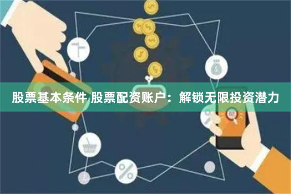 股票基本条件 股票配资账户：解锁无限投资潜力