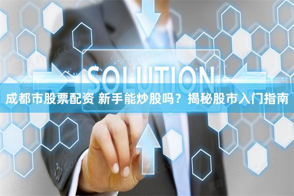 成都市股票配资 新手能炒股吗？揭秘股市入门指南