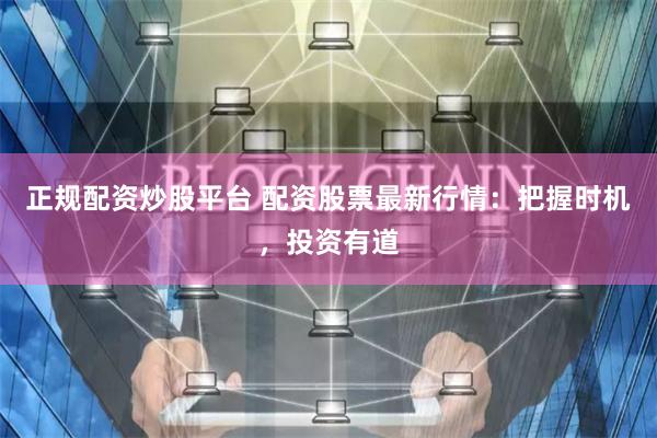 正规配资炒股平台 配资股票最新行情：把握时机，投资有道