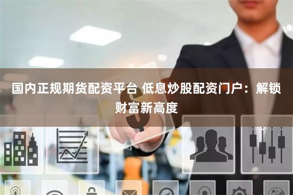 国内正规期货配资平台 低息炒股配资门户：解锁财富新高度