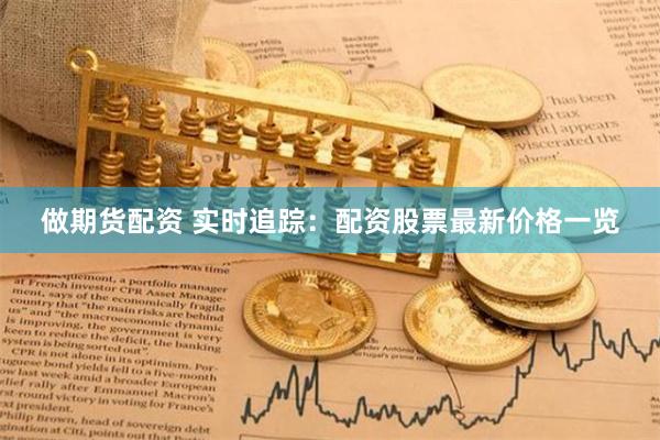 做期货配资 实时追踪：配资股票最新价格一览