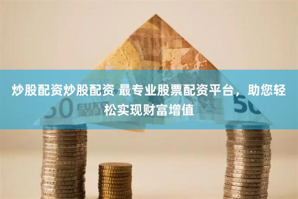 炒股配资炒股配资 最专业股票配资平台，助您轻松实现财富增值