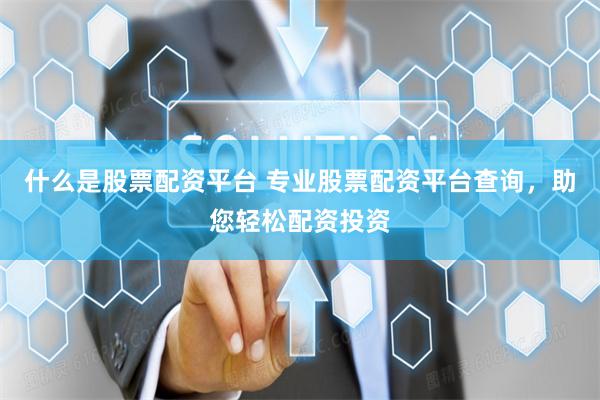 什么是股票配资平台 专业股票配资平台查询，助您轻松配资投资