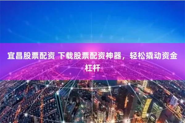 宜昌股票配资 下载股票配资神器，轻松撬动资金杠杆