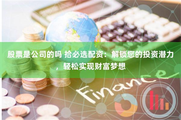 股票是公司的吗 拾必选配资：解锁您的投资潜力，轻松实现财富梦想