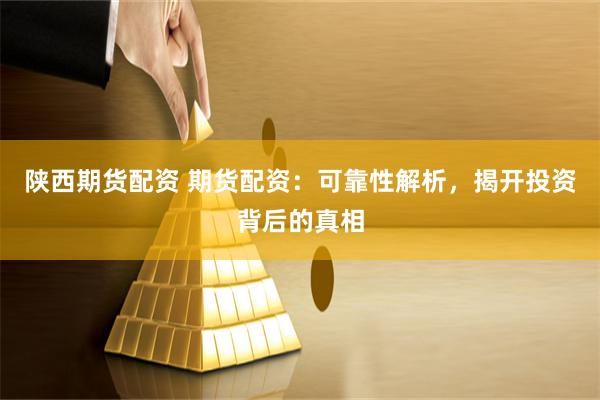 陕西期货配资 期货配资：可靠性解析，揭开投资背后的真相