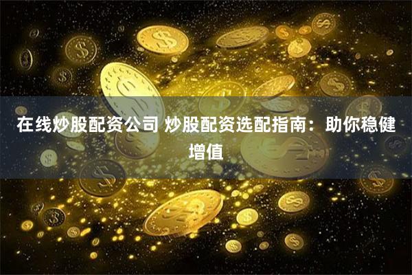 在线炒股配资公司 炒股配资选配指南：助你稳健增值