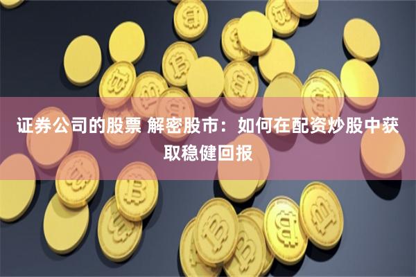 证券公司的股票 解密股市：如何在配资炒股中获取稳健回报
