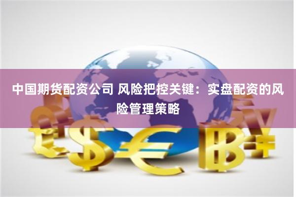 中国期货配资公司 风险把控关键：实盘配资的风险管理策略