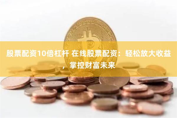 股票配资10倍杠杆 在线股票配资：轻松放大收益，掌控财富未来
