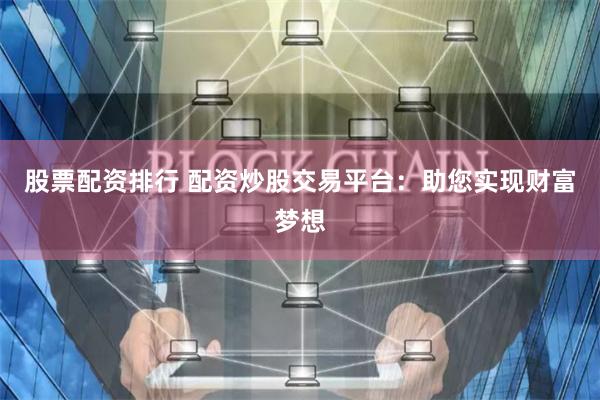 股票配资排行 配资炒股交易平台：助您实现财富梦想