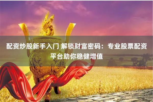 配资炒股新手入门 解锁财富密码：专业股票配资平台助你稳健增值