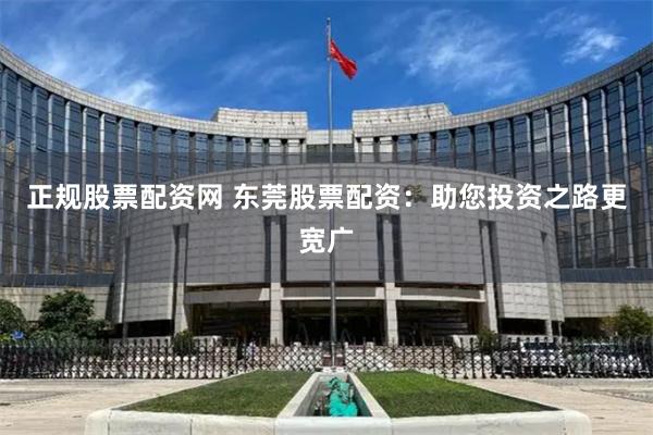 正规股票配资网 东莞股票配资：助您投资之路更宽广