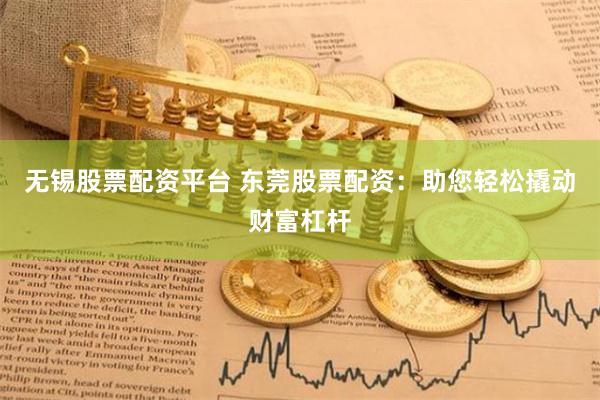 无锡股票配资平台 东莞股票配资：助您轻松撬动财富杠杆