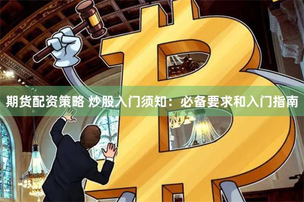 期货配资策略 炒股入门须知：必备要求和入门指南
