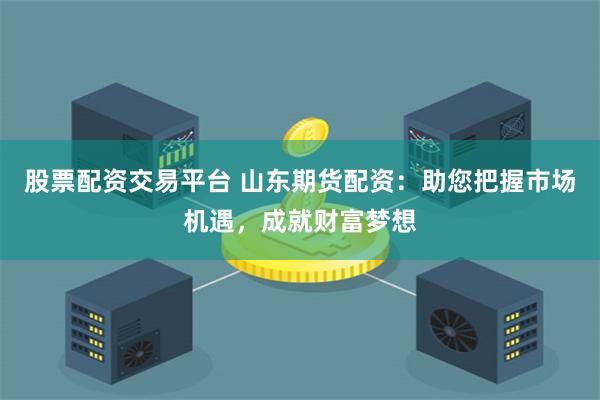 股票配资交易平台 山东期货配资:助您把握市场机遇,成就财富梦想