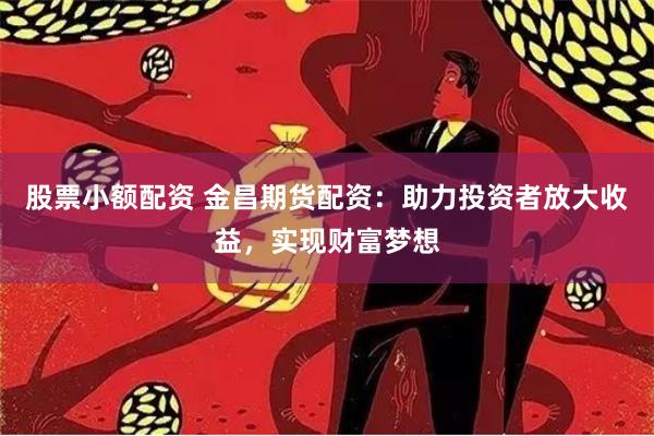 股票小额配资 金昌期货配资:助力投资者放大收益,实现财富梦想