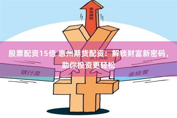 股票配资15倍 惠州期货配资:解锁财富新密码,助你投资更轻松