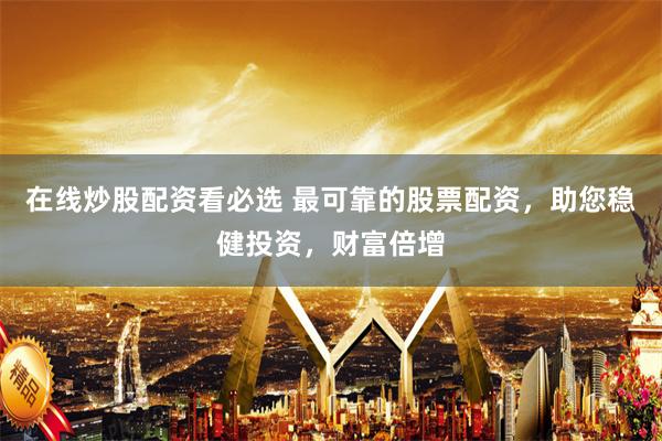 在线炒股配资看必选 最可靠的股票配资,助您稳健投资,财富倍增