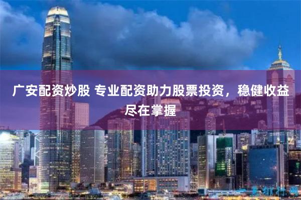 广安配资炒股 专业配资助力股票投资,稳健收益尽在掌握