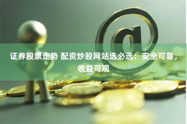 证券股票走势 配资炒股网站选必选：安全可靠，收益可观