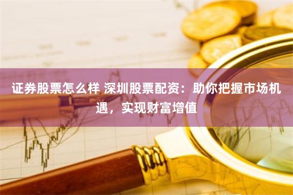证券股票怎么样 深圳股票配资:助你把握市场机遇,实现财富增值