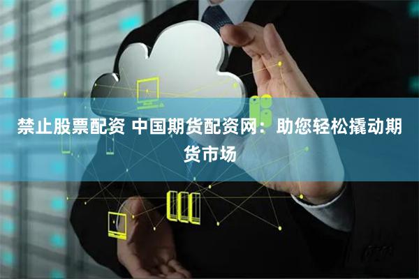 禁止股票配资 中国期货配资网:助您轻松撬动期货市场