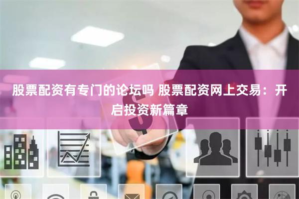 股票配资有专门的论坛吗 股票配资网上交易：开启投资新篇章