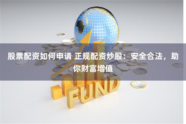股票配资如何申请 正规配资炒股:安全合法,助你财富增值