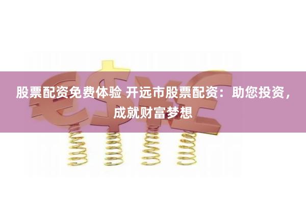 股票配资免费体验 开远市股票配资：助您投资，成就财富梦想
