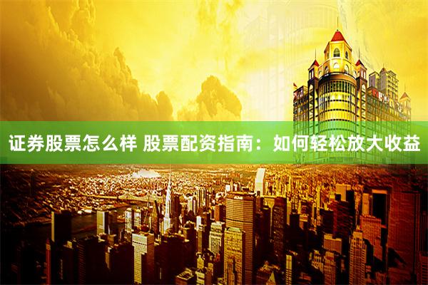 证券股票怎么样 股票配资指南:如何轻松放大收益