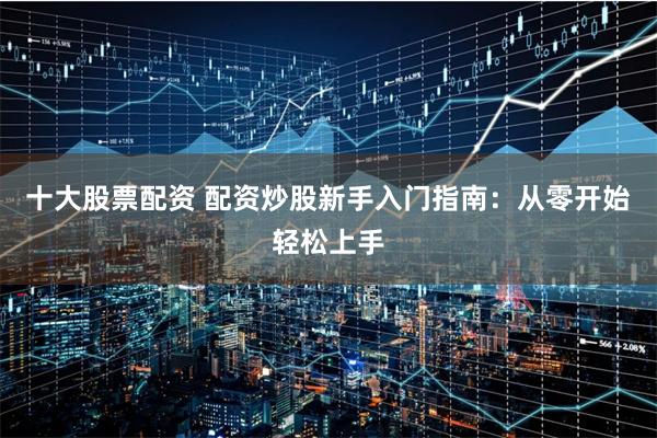 十大股票配资 配资炒股新手入门指南:从零开始轻松上手
