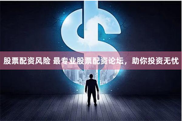 股票配资风险 最专业股票配资论坛,助你投资无忧