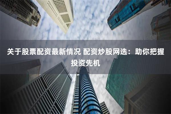 关于股票配资最新情况 配资炒股网选:助你把握投资先机
