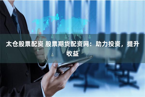 太仓股票配资 股票期货配资网:助力投资,提升收益