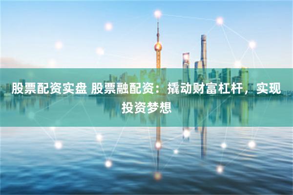 股票配资实盘 股票融配资:撬动财富杠杆,实现投资梦想