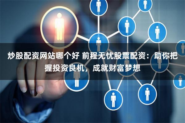 炒股配资网站哪个好 前程无忧股票配资:助你把握投资良机,成就财富梦想