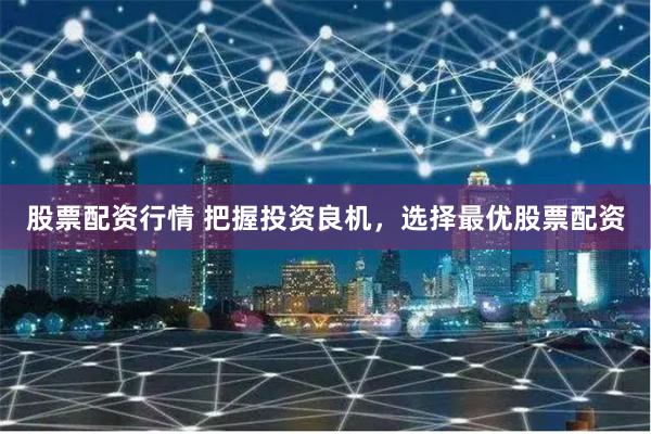 股票配资行情 把握投资良机,选择最优股票配资