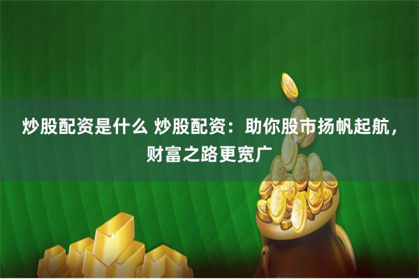炒股配资是什么 炒股配资:助你股市扬帆起航,财富之路更宽广