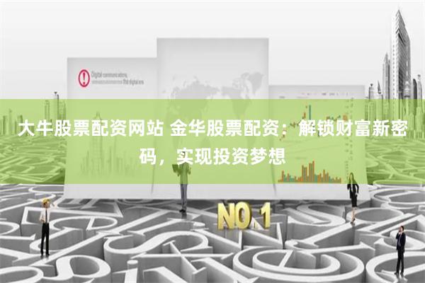 大牛股票配资网站 金华股票配资:解锁财富新密码,实现投资梦想