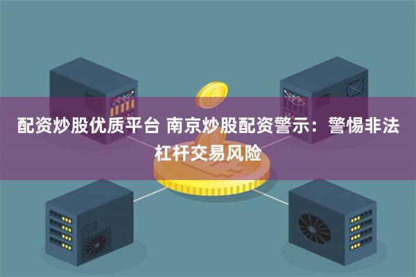 配资炒股优质平台 南京炒股配资警示：警惕非法杠杆交易风险