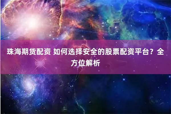 珠海期货配资 如何选择安全的股票配资平台？全方位解析