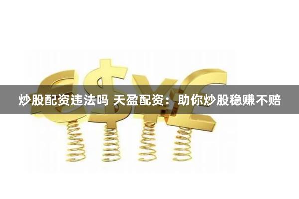 炒股配资违法吗 天盈配资：助你炒股稳赚不赔