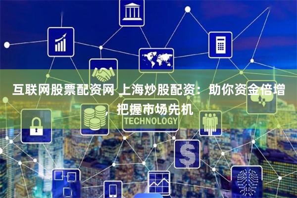 互联网股票配资网 上海炒股配资:助你资金倍增,把握市场先机